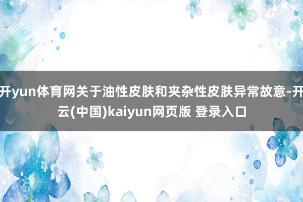 开yun体育网关于油性皮肤和夹杂性皮肤异常故意-开云(中国)kaiyun网页版 登录入口