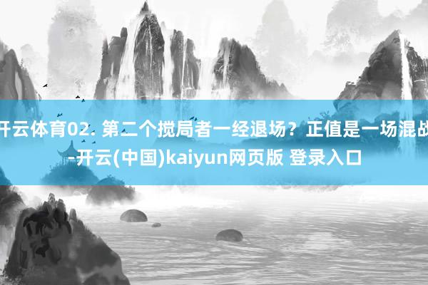 开云体育02. 第二个搅局者一经退场？正值是一场混战-开云(中国)kaiyun网页版 登录入口