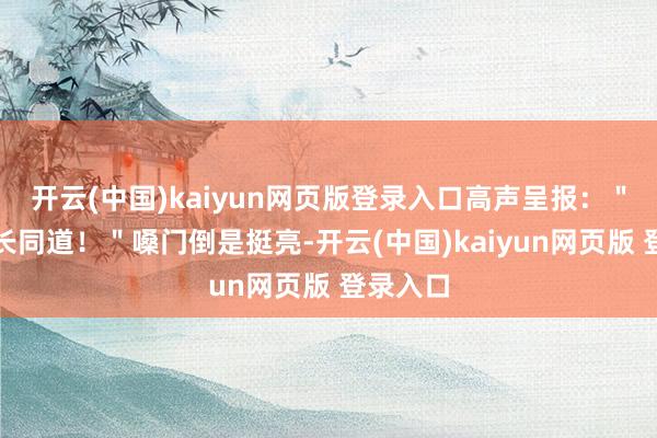 开云(中国)kaiyun网页版登录入口高声呈报:"呈报排长同道!"嗓门倒是挺亮-开云(中国)kaiyun网页版 登录入口