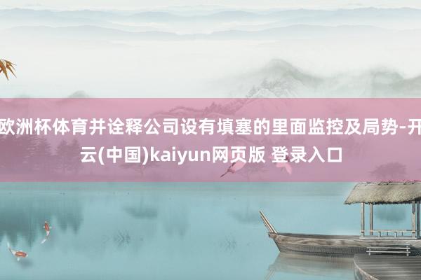 欧洲杯体育并诠释公司设有填塞的里面监控及局势-开云(中国)kaiyun网页版 登录入口
