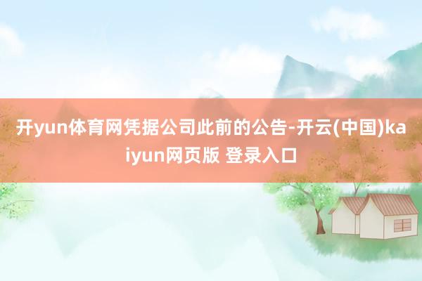 开yun体育网　　凭据公司此前的公告-开云(中国)kaiyun网页版 登录入口
