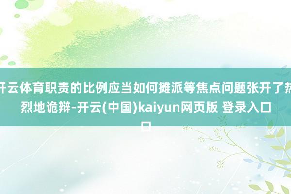 开云体育职责的比例应当如何摊派等焦点问题张开了热烈地诡辩-开云(中国)kaiyun网页版 登录入口