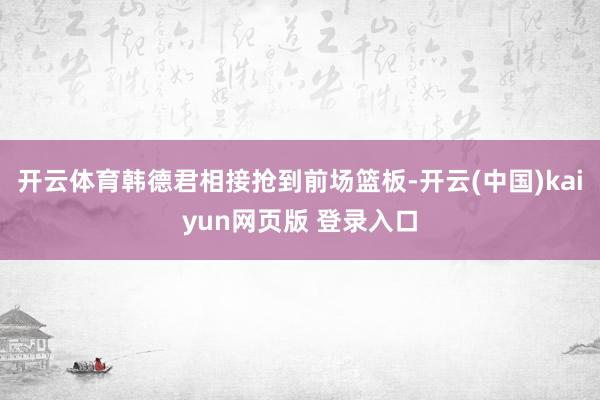 开云体育韩德君相接抢到前场篮板-开云(中国)kaiyun网页版 登录入口