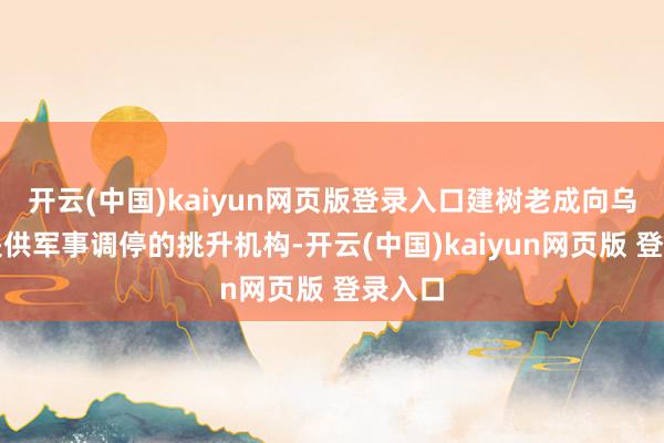 开云(中国)kaiyun网页版登录入口建树老成向乌克兰提供军事调停的挑升机构-开云(中国)kaiyun网页版 登录入口