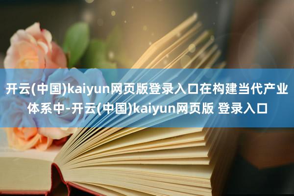 开云(中国)kaiyun网页版登录入口在构建当代产业体系中-开云(中国)kaiyun网页版 登录入口