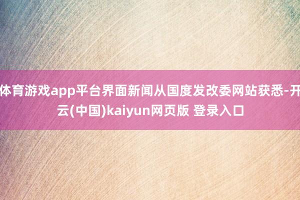 体育游戏app平台界面新闻从国度发改委网站获悉-开云(中国)kaiyun网页版 登录入口