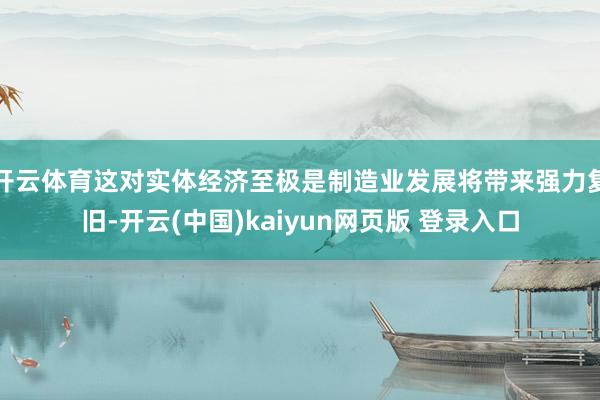 开云体育这对实体经济至极是制造业发展将带来强力复旧-开云(中国)kaiyun网页版 登录入口