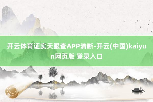 开云体育证实天眼查APP清晰-开云(中国)kaiyun网页版 登录入口