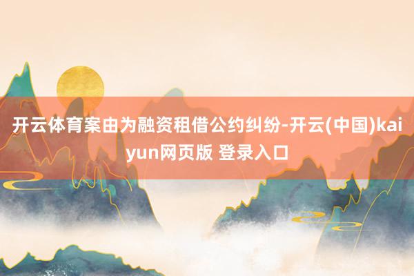 开云体育案由为融资租借公约纠纷-开云(中国)kaiyun网页版 登录入口