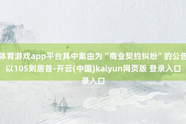体育游戏app平台其中案由为“商业契约纠纷”的公告以105则居首-开云(中国)kaiyun网页版 登录入口