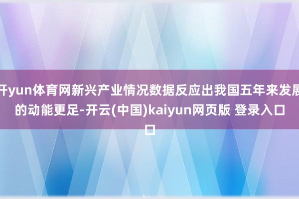 开yun体育网新兴产业情况数据反应出我国五年来发展的动能更足-开云(中国)kaiyun网页版 登录入口