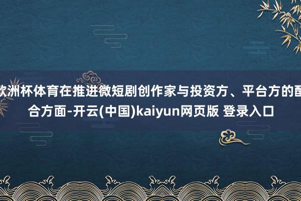 欧洲杯体育在推进微短剧创作家与投资方、平台方的配合方面-开云(中国)kaiyun网页版 登录入口