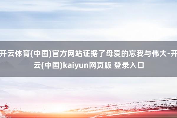 开云体育(中国)官方网站证据了母爱的忘我与伟大-开云(中国)kaiyun网页版 登录入口