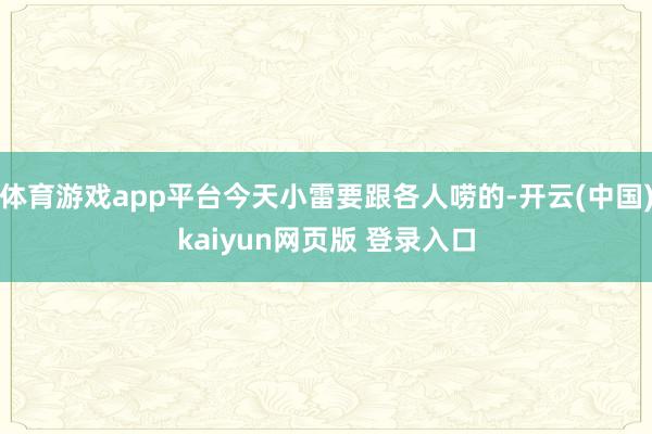体育游戏app平台今天小雷要跟各人唠的-开云(中国)kaiyun网页版 登录入口