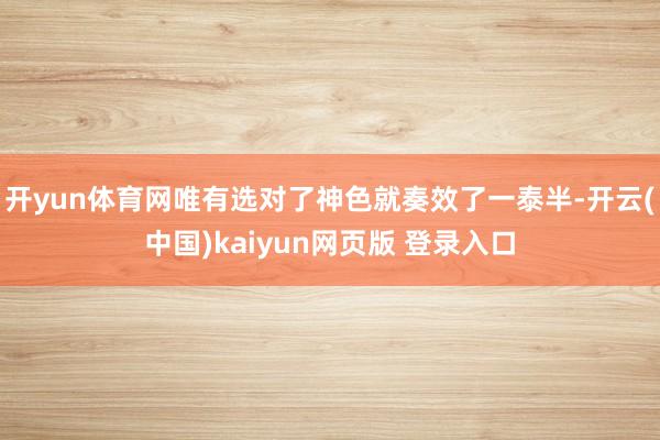开yun体育网唯有选对了神色就奏效了一泰半-开云(中国)kaiyun网页版 登录入口