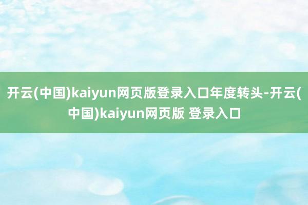 开云(中国)kaiyun网页版登录入口年度转头-开云(中国)kaiyun网页版 登录入口