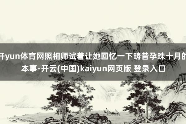 开yun体育网照相师试着让她回忆一下畴昔孕珠十月的本事-开云(中国)kaiyun网页版 登录入口