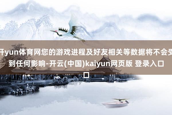 开yun体育网您的游戏进程及好友相关等数据将不会受到任何影响-开云(中国)kaiyun网页版 登录入口