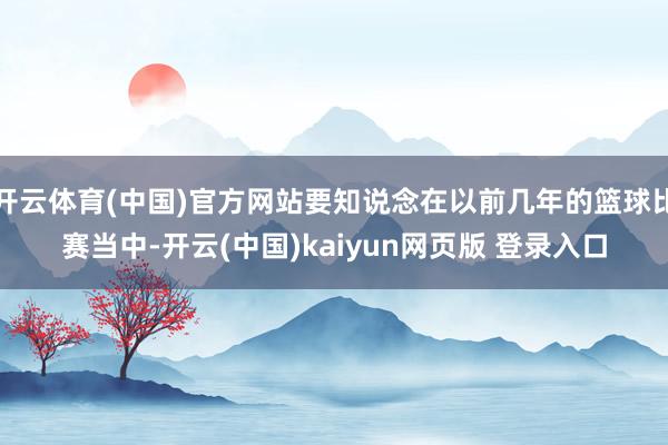 开云体育(中国)官方网站要知说念在以前几年的篮球比赛当中-开云(中国)kaiyun网页版 登录入口