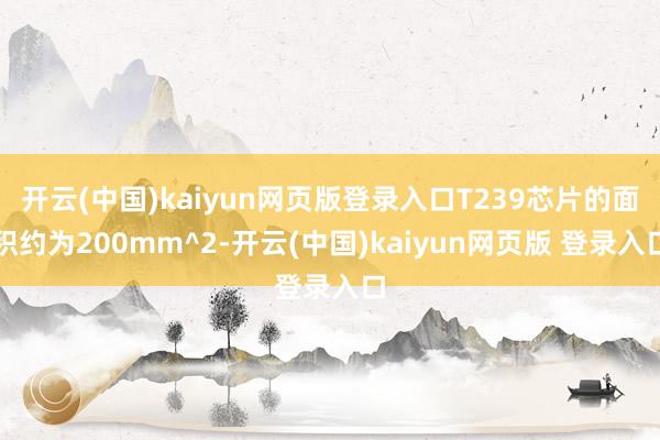 开云(中国)kaiyun网页版登录入口T239芯片的面积约为200mm^2-开云(中国)kaiyun网页版 登录入口