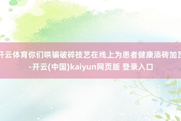 开云体育你们哄骗破碎技艺在线上为患者健康添砖加瓦-开云(中国)kaiyun网页版 登录入口