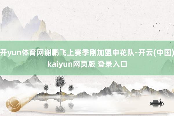 开yun体育网谢鹏飞上赛季刚加盟申花队-开云(中国)kaiyun网页版 登录入口