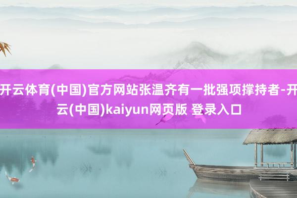 开云体育(中国)官方网站张温齐有一批强项撑持者-开云(中国)kaiyun网页版 登录入口