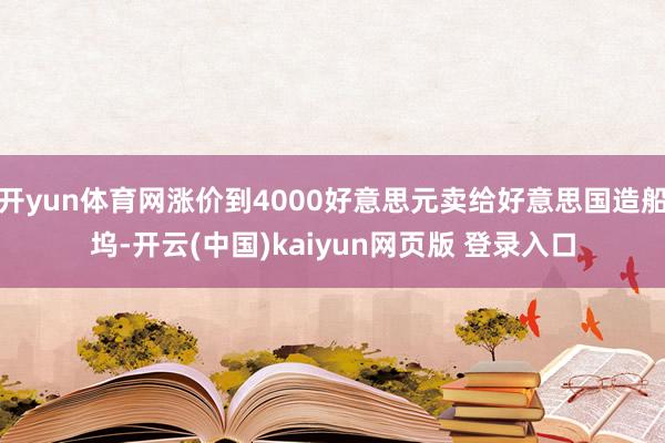 开yun体育网涨价到4000好意思元卖给好意思国造船坞-开云(中国)kaiyun网页版 登录入口