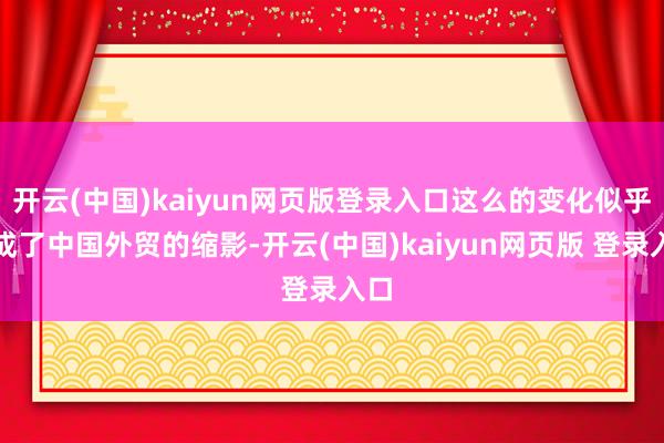 开云(中国)kaiyun网页版登录入口这么的变化似乎也成了中国外贸的缩影-开云(中国)kaiyun网页版 登录入口
