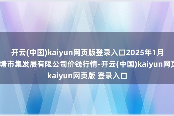 开云(中国)kaiyun网页版登录入口2025年1月6日江苏凌家塘市集发展有限公司价钱行情-开云(中国)kaiyun网页版 登录入口