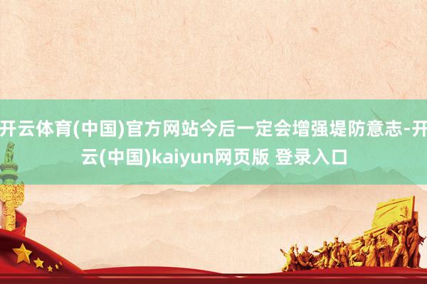 开云体育(中国)官方网站今后一定会增强堤防意志-开云(中国)kaiyun网页版 登录入口