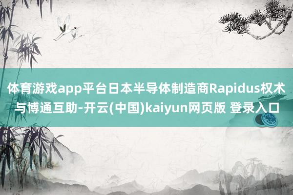 体育游戏app平台日本半导体制造商Rapidus权术与博通互助-开云(中国)kaiyun网页版 登录入口