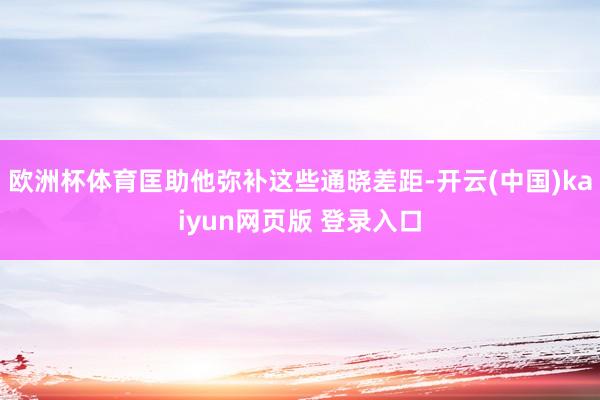 欧洲杯体育匡助他弥补这些通晓差距-开云(中国)kaiyun网页版 登录入口