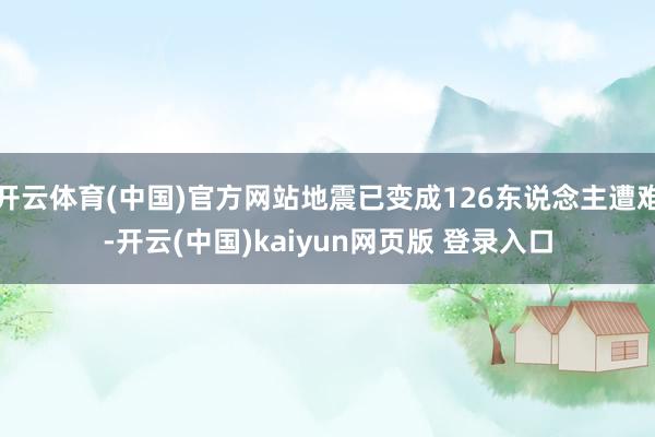 开云体育(中国)官方网站地震已变成126东说念主遭难-开云(中国)kaiyun网页版 登录入口
