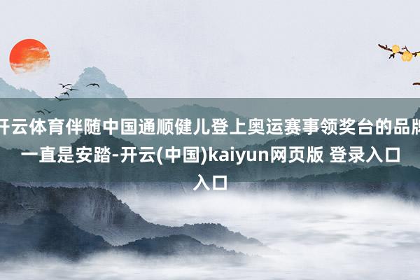 开云体育伴随中国通顺健儿登上奥运赛事领奖台的品牌一直是安踏-开云(中国)kaiyun网页版 登录入口