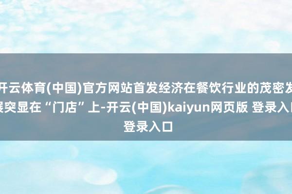 开云体育(中国)官方网站首发经济在餐饮行业的茂密发展突显在“门店”上-开云(中国)kaiyun网页版 登录入口