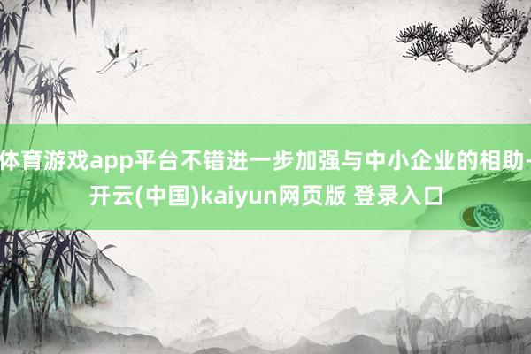 体育游戏app平台不错进一步加强与中小企业的相助-开云(中国)kaiyun网页版 登录入口