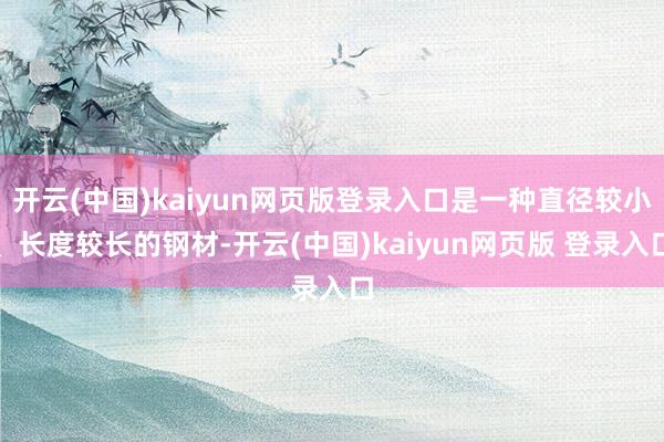 开云(中国)kaiyun网页版登录入口是一种直径较小、长度较长的钢材-开云(中国)kaiyun网页版 登录入口
