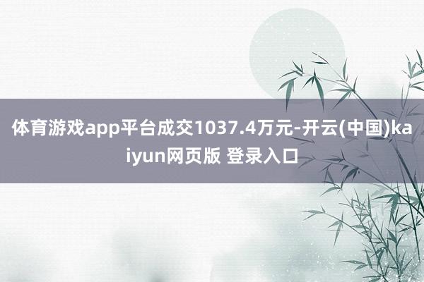 体育游戏app平台成交1037.4万元-开云(中国)kaiyun网页版 登录入口
