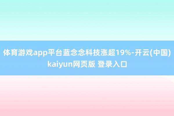 体育游戏app平台蓝念念科技涨超19%-开云(中国)kaiyun网页版 登录入口