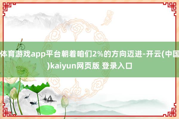 体育游戏app平台朝着咱们2%的方向迈进-开云(中国)kaiyun网页版 登录入口