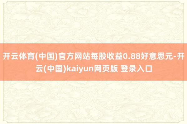 开云体育(中国)官方网站每股收益0.88好意思元-开云(中国)kaiyun网页版 登录入口