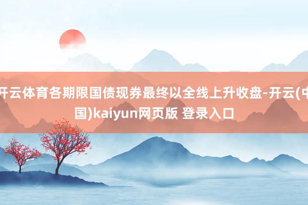 开云体育各期限国债现券最终以全线上升收盘-开云(中国)kaiyun网页版 登录入口