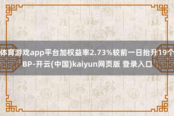 体育游戏app平台加权益率2.73%较前一日抬升19个BP-开云(中国)kaiyun网页版 登录入口
