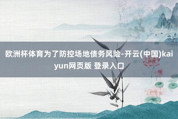 欧洲杯体育　　为了防控场地债务风险-开云(中国)kaiyun网页版 登录入口