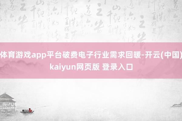 体育游戏app平台破费电子行业需求回暖-开云(中国)kaiyun网页版 登录入口