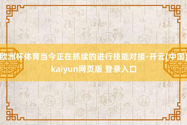 欧洲杯体育当今正在抓续的进行技能对接-开云(中国)kaiyun网页版 登录入口