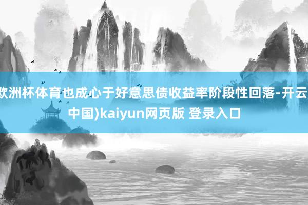 欧洲杯体育也成心于好意思债收益率阶段性回落-开云(中国)kaiyun网页版 登录入口