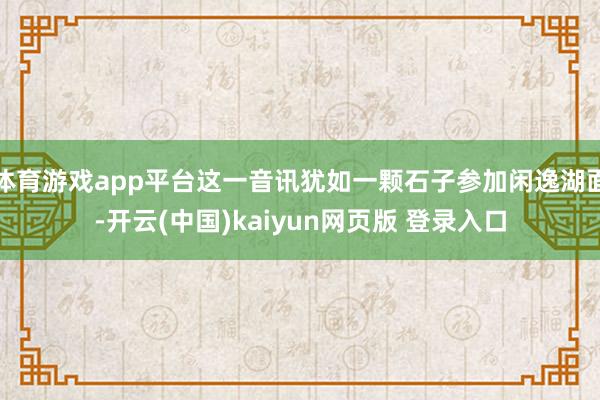 体育游戏app平台这一音讯犹如一颗石子参加闲逸湖面-开云(中国)kaiyun网页版 登录入口