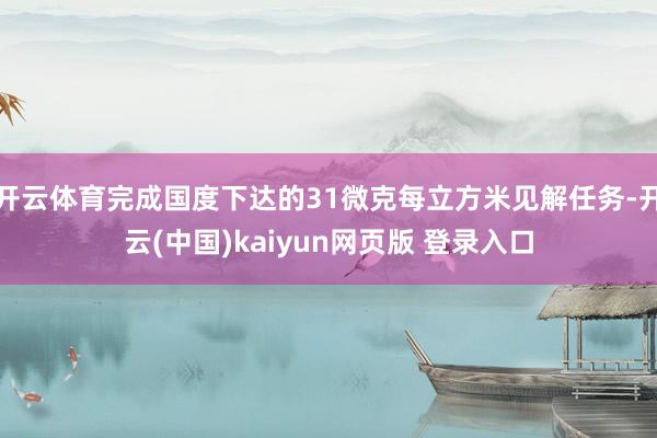 开云体育完成国度下达的31微克每立方米见解任务-开云(中国)kaiyun网页版 登录入口